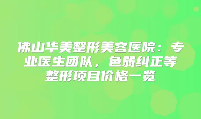 佛山华美整形美容医院：专业医生团队，色弱纠正等整形项目价格一览