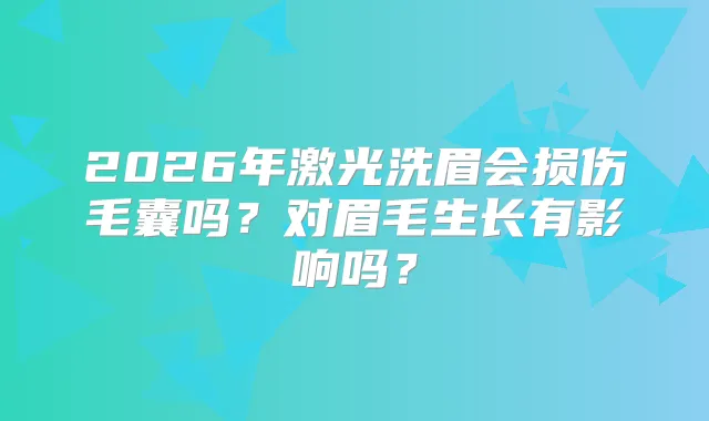 2026年激光洗眉会损伤毛囊吗？对眉毛生长有影响吗？
