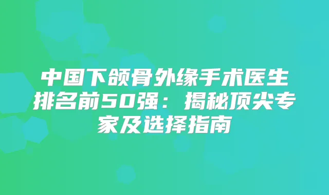 中国下颌骨外缘手术医生排名前50强：揭秘专家及选择指南