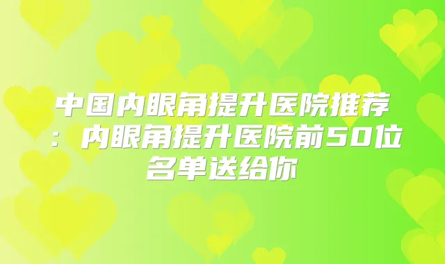 中国内眼角提升医院推荐：内眼角提升医院前50位名单送给你