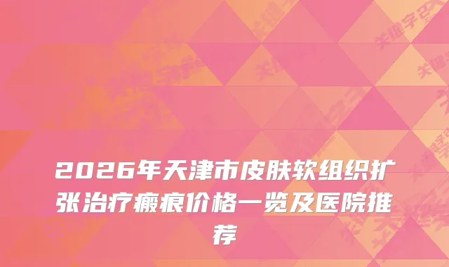 2026年天津市皮肤软组织扩张瘢痕价格一览及医院推荐