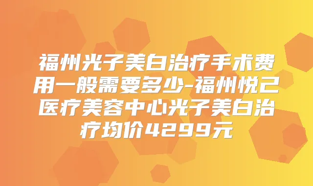 福州光子美白手术费用一般需要多少-福州悦己医疗美容中心光子美白均价4299元