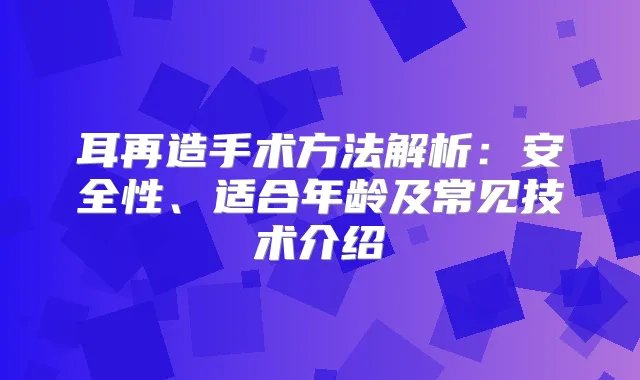 耳再造手术方法解析:安全性、适合年龄及常见技术介绍