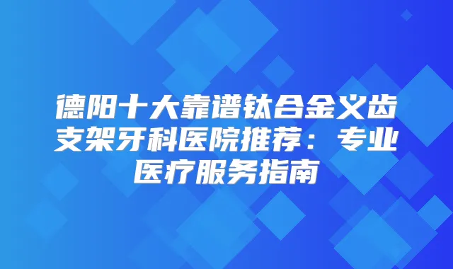 德阳十大靠谱钛合金义齿支架牙科医院推荐：专业医疗服务指南