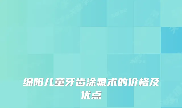 绵阳儿童牙齿涂氟术的价格及优点