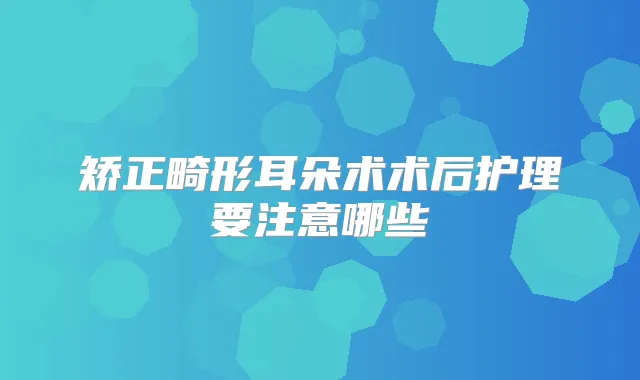 矫正畸形耳朵术术后护理要注意哪些