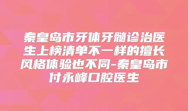 秦皇岛市牙体牙髓诊治医生上榜清单不一样的擅长风格体验也不同-秦皇岛市付永峰口腔医生