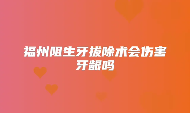 福州阻生牙拔除术会伤害牙龈吗