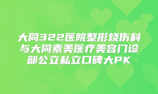 大同322医院整形烧伤科与大同素美医疗美容门诊部公立私立口碑大PK