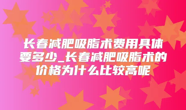 长春减肥吸脂术费用具体要多少_长春减肥吸脂术的价格为什么比较高呢