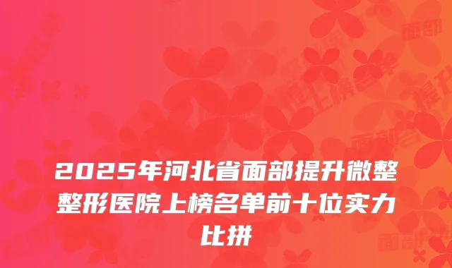 2025年河北省面部提升微整整形医院上榜名单前十位实力比拼