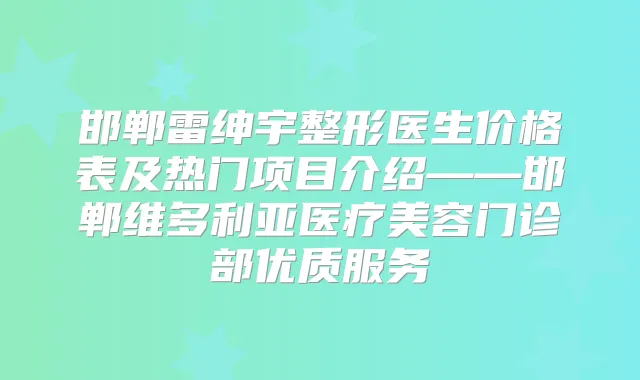 邯郸雷绅宇整形医生价格表及热门项目介绍——邯郸维多利亚医疗美容门诊部优质服务