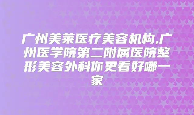 广州美莱医疗美容机构,广州医学院第二附属医院整形美容外科你更看好哪一家