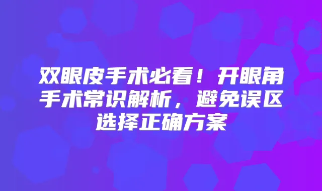 双眼皮手术必看！开眼角手术常识解析，避免误区选择正确方案