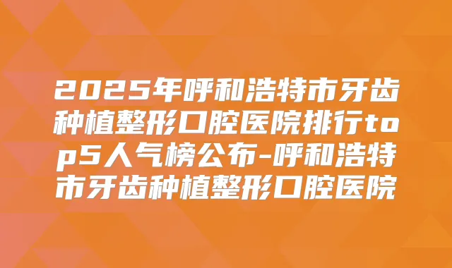 2025年呼和浩特市牙齿种植整形口腔医院排行top5人气榜公布-呼和浩特市牙齿种植整形口腔医院