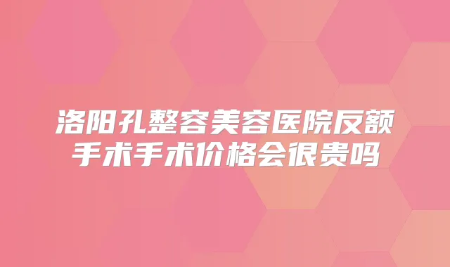 洛阳孔整容美容医院反额手术手术价格会很贵吗