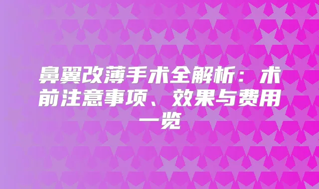 鼻翼改薄手术全解析:术前注意事项、效果与费用一览
