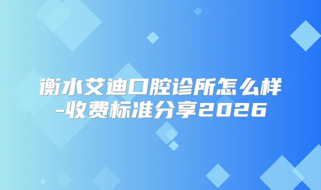 衡水艾迪口腔诊所怎么样-收费标准分享2026
