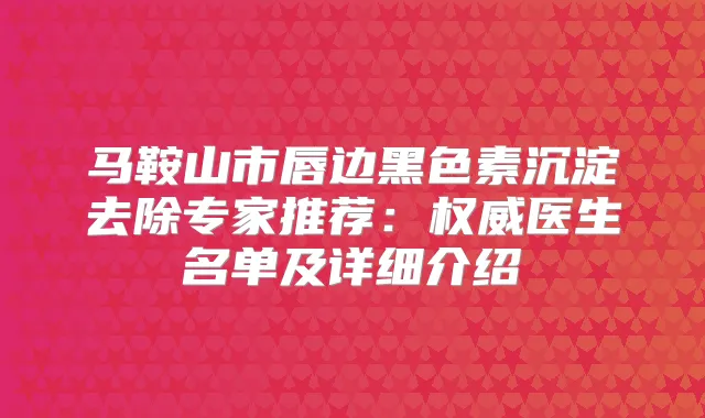 马鞍山市唇边黑色素沉淀去除专家推荐：医生名单及详细介绍