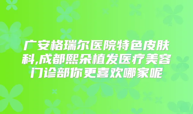 广安格瑞尔医院特色皮肤科,成都熙朵植发医疗美容门诊部你更喜欢哪家呢