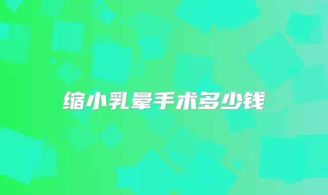 缩小乳晕手术多少钱