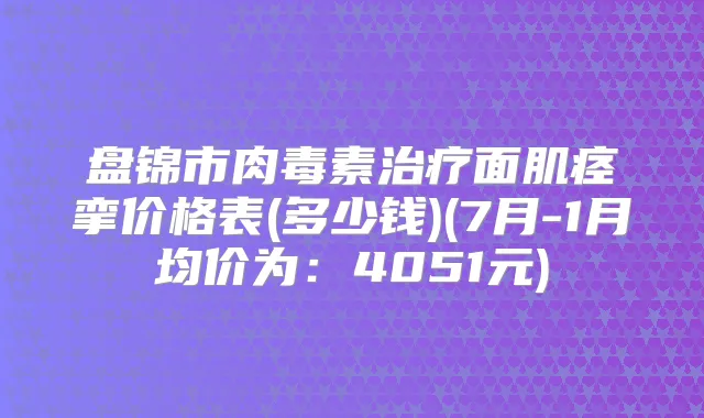 盘锦市面肌痉挛价格表(多少钱)(7月-1月均价为：4051元)