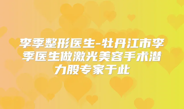 李季整形医生-牡丹江市李季医生做激光美容手术潜力股专家于此