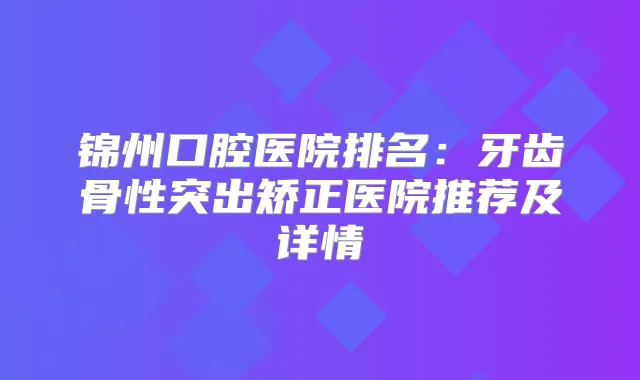 锦州口腔医院排名：牙齿骨性突出矫正医院推荐及详情