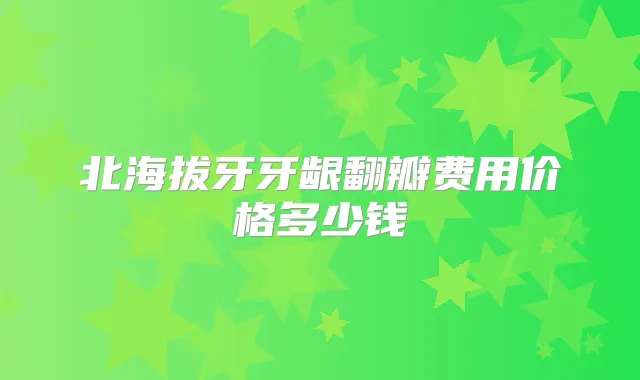 北海拔牙牙龈翻瓣费用价格多少钱