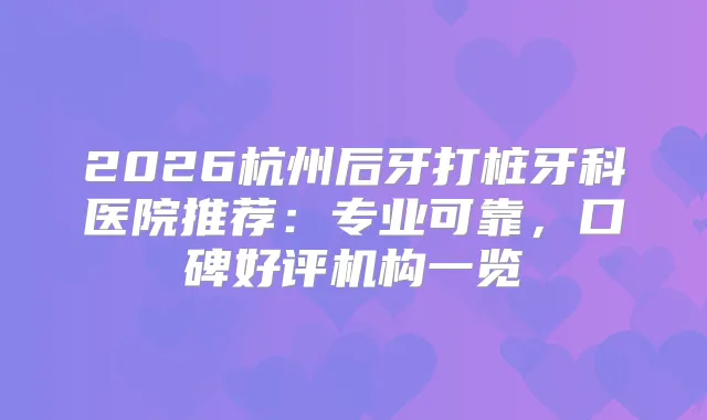 2026杭州后牙打桩牙科医院推荐：专业可靠，口碑好评机构一览