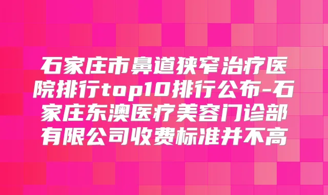 石家庄市鼻道狭窄医院排行top10排行公布-石家庄东澳医疗美容门诊部有限公司收费标准并不高