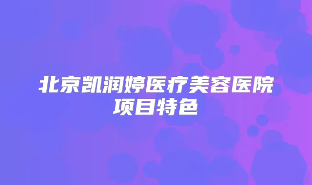 北京凯润婷医疗美容医院项目特色