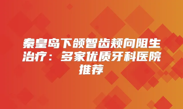 秦皇岛下颌智齿颊向阻生:多家优质牙科医院推荐