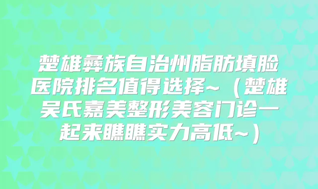 楚雄彝族自治州脂肪填脸医院排名值得选择~(楚雄吴氏嘉美整形美容门诊一起来瞧瞧实力高低~)