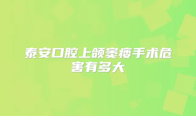 泰安口腔上颌窦瘘手术危害有多大