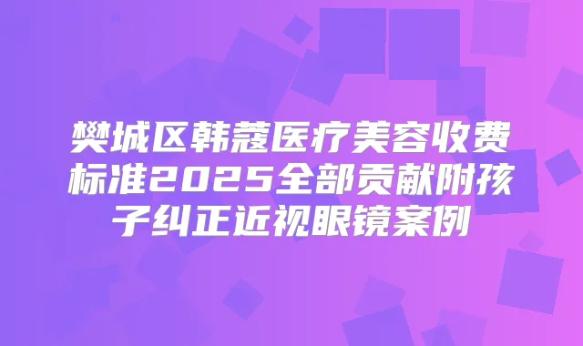 樊城区韩蔻医疗美容收费标准2025全部贡献附孩子纠正近视眼镜案例