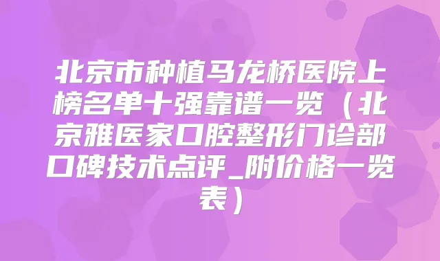 北京市种植马龙桥医院上榜名单十强靠谱一览（北京雅医家口腔整形门诊部口碑技术点评_附价格一览表）