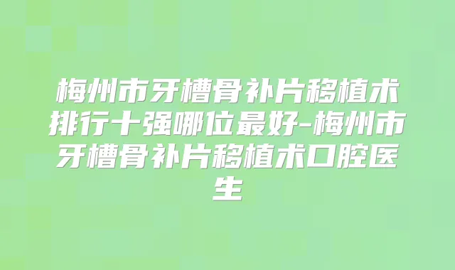梅州市牙槽骨补片移植术排行十强哪位好-梅州市牙槽骨补片移植术口腔医生