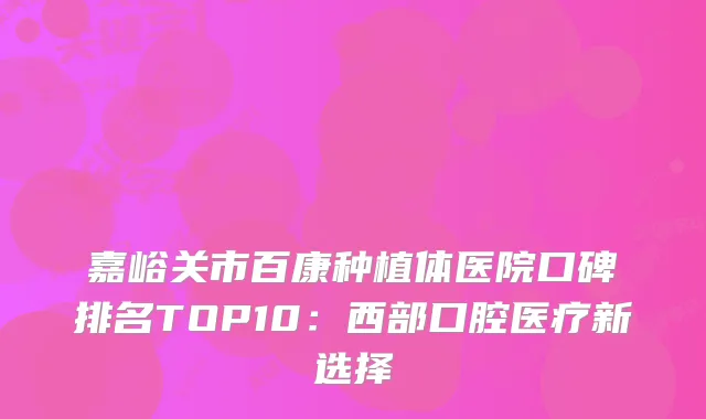 嘉峪关市百康种植体医院口碑排名TOP10:西部口腔医疗新选择