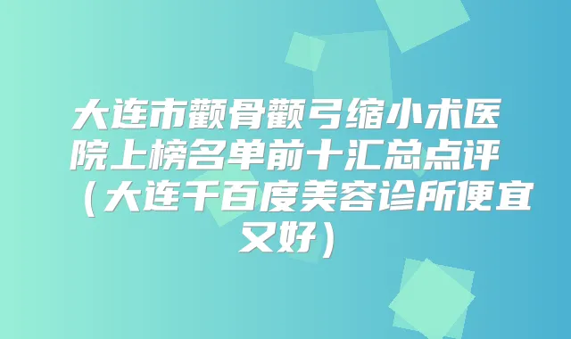大连市颧骨颧弓缩小术医院上榜名单前十汇总点评（大连千百度美容诊所便宜又好）