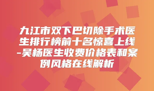 九江市双下巴切除手术医生排行榜前十名惊喜上线-吴杨医生收费价格表和案例风格在线解析