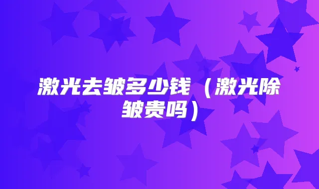 激光去皱多少钱(激光除皱贵吗)