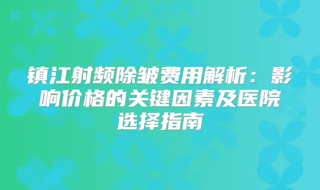 镇江射频除皱费用解析：影响价格的关键因素及医院选择指南