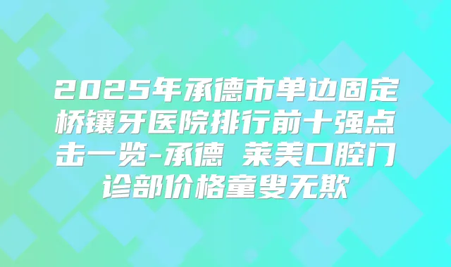 2025年承德市单边固定桥镶牙医院排行前十强点击一览-承德玥莱美口腔门诊部价格童叟无欺
