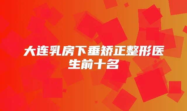 大连乳房下垂矫正整形医生前十名