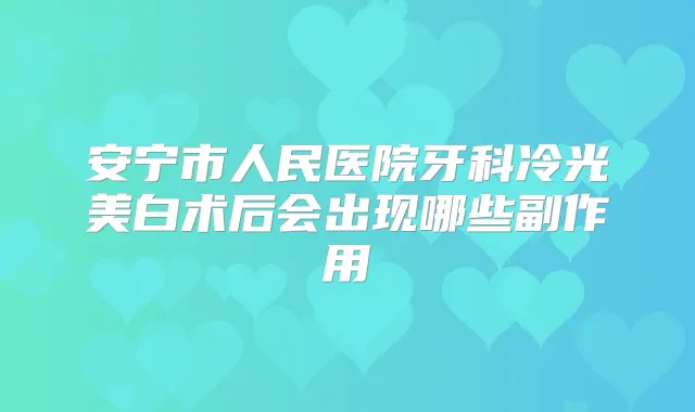 安宁市人民医院牙科冷光美白术后会出现哪些副作用
