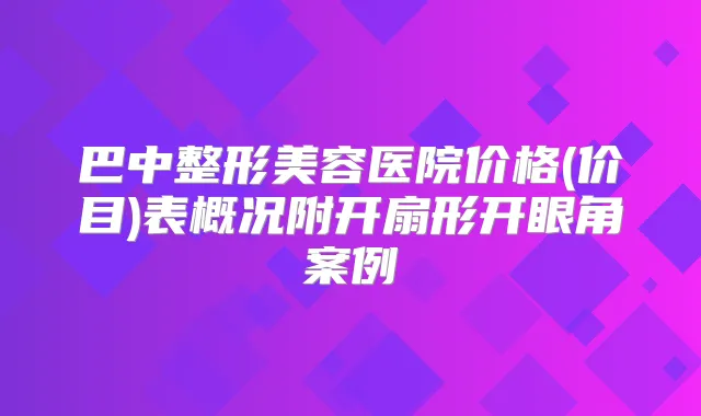 巴中整形美容医院价格(价目)表概况附开扇形开眼角案例