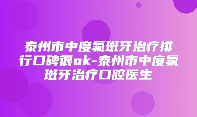 泰州市中度氟斑牙排行口碑很ok-泰州市中度氟斑牙口腔医生