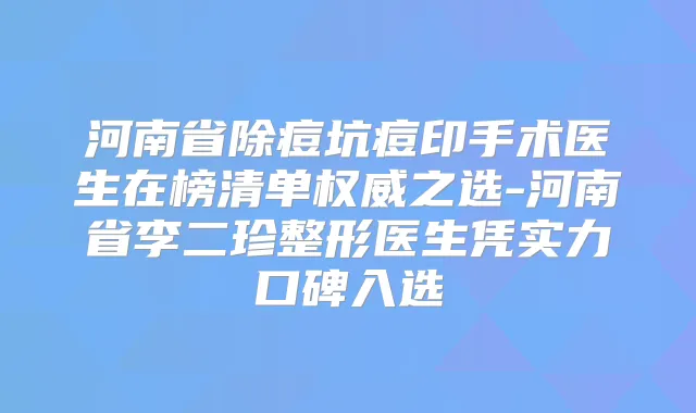 河南省除痘坑痘印手术医生在榜清单之选-河南省李二珍整形医生凭实力口碑入选