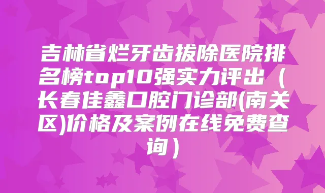 吉林省烂牙齿拔除医院排名榜top10强实力评出（长春佳鑫口腔门诊部(南关区)价格及案例在线免费查询）